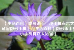 【生活百科】隐形杀手！小手机有六大危害隐形手机「【生活百科】隐形杀手！小手机有六大危害」