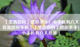 【生活百科】隐形杀手！小手机有六大危害隐形手机「【生活百科】隐形杀手！小手机有六大危害」