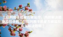 三招判断手机是否被监控，内附解决措施监控手机「三招判断手机是否被监控，内附解决措施」