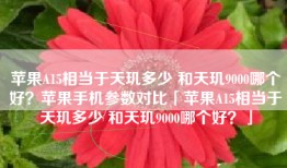苹果A15相当于天玑多少 和天玑9000哪个好？苹果手机参数对比「苹果A15相当于天玑多少 和天玑9000哪个好？」