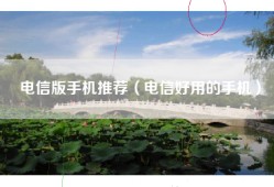 电信版手机推荐（电信好用的手机）