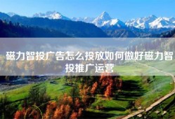 磁力智投广告怎么投放如何做好磁力智投推广运营