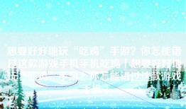 想要好好地玩“吃鸡”手游？你怎能错过这款游戏手机手机吃鸡「想要好好地玩“吃鸡”手游？你怎能错过这款游戏手机」
