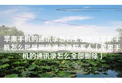 苹果手机的通讯录怎么全部删除苹果手机怎么批量删除通讯录联系人「苹果手机的通讯录怎么全部删除」