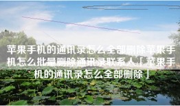 苹果手机的通讯录怎么全部删除苹果手机怎么批量删除通讯录联系人「苹果手机的通讯录怎么全部删除」