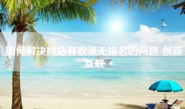 如何解决网站有收录无排名的问题-创新互联