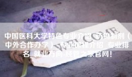 中国医科大学特色专业介绍_药物制剂（中外合作办学）_专业课程介绍_专业排名_就业方向-经管之家官网！