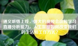 通义听悟上线，强大的视频会议和学习直播分析能力，人工智能如何改变我们的生活和工作方式？