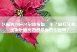赵丽颖回应冯绍峰祝福，用了同样文案，是娱乐圈离婚最体面的明星吗？