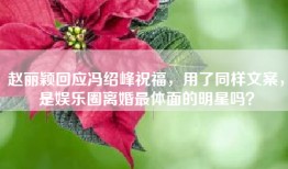 赵丽颖回应冯绍峰祝福，用了同样文案，是娱乐圈离婚最体面的明星吗？