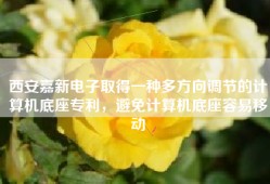 西安嘉新电子取得一种多方向调节的计算机底座专利，避免计算机底座容易移动