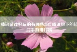 腾讯游戏好玩的有哪些2023 腾讯旗下的热门手游排行榜