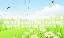 正在阅读：小米电视怎么清理内存 小米电视清理内存方法【教程】小米电视怎么清理内存 小米电视清理内存方法【教程】