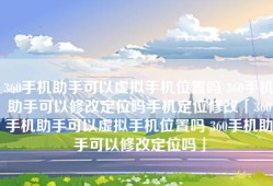 360手机助手可以虚拟手机位置吗 360手机助手可以修改定位吗手机定位修改「360手机助手可以虚拟手机位置吗 360手机助手可以修改定位吗」