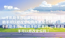 360手机助手可以虚拟手机位置吗 360手机助手可以修改定位吗手机定位修改「360手机助手可以虚拟手机位置吗 360手机助手可以修改定位吗」
