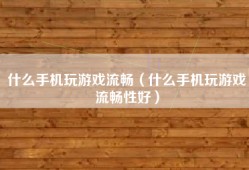 什么手机玩游戏流畅（什么手机玩游戏流畅性好）