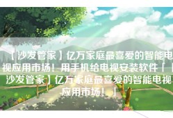 【沙发管家】亿万家庭最喜爱的智能电视应用市场！用手机给电视安装软件「【沙发管家】亿万家庭最喜爱的智能电视应用市场！」