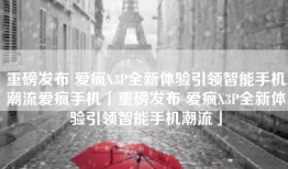 重磅发布 爱疯X3P全新体验引领智能手机潮流爱疯手机「重磅发布 爱疯X3P全新体验引领智能手机潮流」