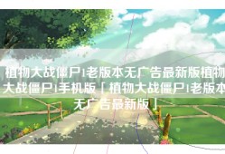 植物大战僵尸1老版本无广告最新版植物大战僵尸1手机版「植物大战僵尸1老版本无广告最新版」