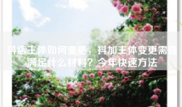 抖店主体如何变更，抖加主体变更需要满足什么材料？今年快速方法