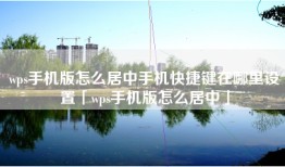 wps手机版怎么居中手机快捷键在哪里设置「wps手机版怎么居中」