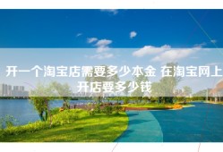 开一个淘宝店需要多少本金 在淘宝网上开店要多少钱