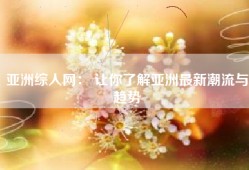 亚洲综人网： 让你了解亚洲最新潮流与趋势