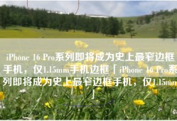 iPhone 16 Pro系列即将成为史上最窄边框手机，仅1.15mm手机边框「iPhone 16 Pro系列即将成为史上最窄边框手机，仅1.15mm」