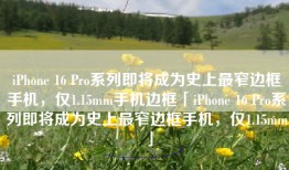 iPhone 16 Pro系列即将成为史上最窄边框手机，仅1.15mm手机边框「iPhone 16 Pro系列即将成为史上最窄边框手机，仅1.15mm」