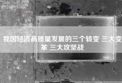 我国经济高质量发展的三个转变 三大变革 三大攻坚战