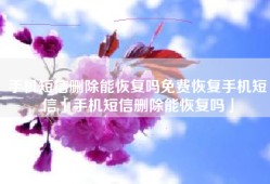 手机短信删除能恢复吗免费恢复手机短信「手机短信删除能恢复吗」