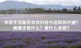 本地生活服务类目抖音小店如何开通？需要注意什么？要什么资质？