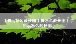 手机qq怎么截长图手机怎么截长图「手机qq怎么截长图」