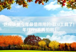 这应该是今年最值得用的9款AI工具了！年终PPT不再怕啦！