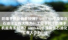 防爆手机能有多轻薄？AORO A29小身躯在石油化工有大作为！工业手机「防爆手机能有多轻薄？AORO A29小身躯在石油化工有大作为！」