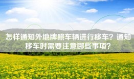 怎样通知外地牌照车辆进行移车？通知移车时需要注意哪些事项？