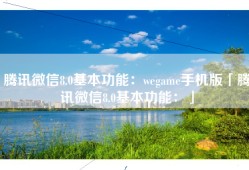 腾讯微信8.0基本功能：wegame手机版「腾讯微信8.0基本功能：」