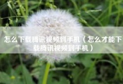 怎么下载腾讯视频到手机（怎么才能下载腾讯视频到手机）