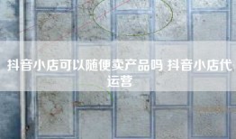 抖音小店可以随便卖产品吗 抖音小店代运营