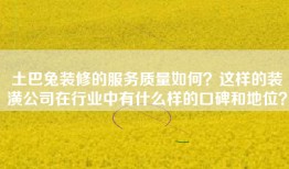 土巴兔装修的服务质量如何？这样的装潢公司在行业中有什么样的口碑和地位？