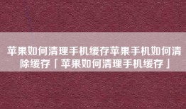 苹果如何清理手机缓存苹果手机如何清除缓存「苹果如何清理手机缓存」