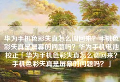 华为手机色彩失真怎么调回来？手机色彩失真是屏幕的问题吗？华为手机电池校正「华为手机色彩失真怎么调回来？手机色彩失真是屏幕的问题吗？」