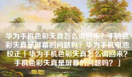 华为手机色彩失真怎么调回来？手机色彩失真是屏幕的问题吗？华为手机电池校正「华为手机色彩失真怎么调回来？手机色彩失真是屏幕的问题吗？」