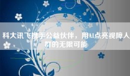 科大讯飞携手公益伙伴，用AI点亮视障人群的无限可能