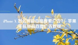 iPhone X 怎么屏蔽百度搜索广告？- 苹果手机屏蔽百度广告教程