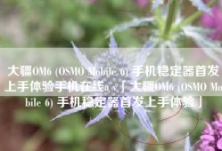 大疆OM6 (OSMO Mobile 6) 手机稳定器首发上手体验手机在线a v「大疆OM6 (OSMO Mobile 6) 手机稳定器首发上手体验」