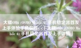 大疆OM6 (OSMO Mobile 6) 手机稳定器首发上手体验手机在线a v「大疆OM6 (OSMO Mobile 6) 手机稳定器首发上手体验」