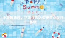 中基协新规，法定代表人变更重点关注事项