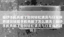 磨砂手机壳脏了如何轻松清洗与日常保养建议硅胶手机壳脏了怎么清洗「磨砂手机壳脏了如何轻松清洗与日常保养建议」