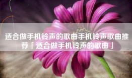 适合做手机铃声的歌曲手机铃声歌曲推荐「适合做手机铃声的歌曲」